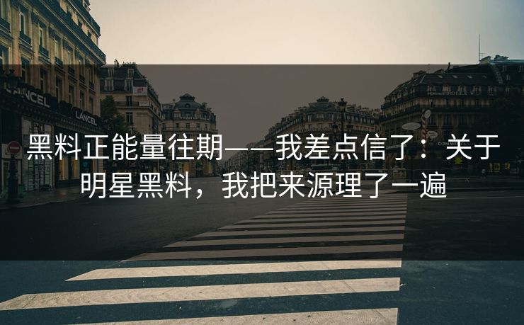 黑料正能量往期——我差点信了：关于明星黑料，我把来源理了一遍