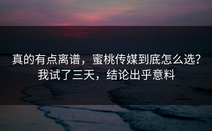 真的有点离谱，蜜桃传媒到底怎么选？我试了三天，结论出乎意料
