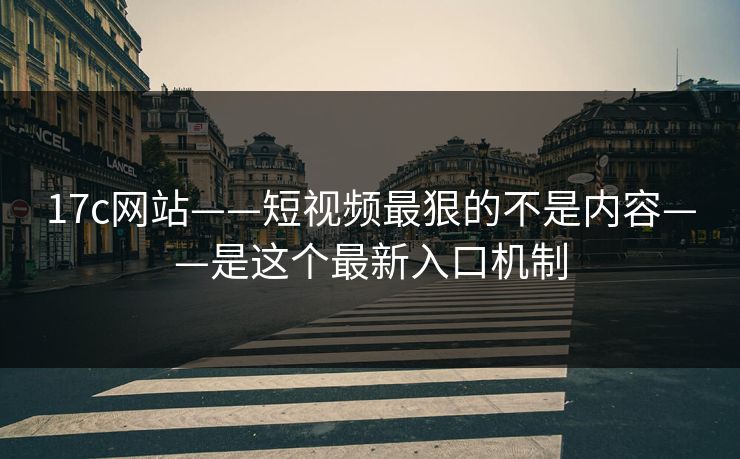 17c网站——短视频最狠的不是内容——是这个最新入口机制