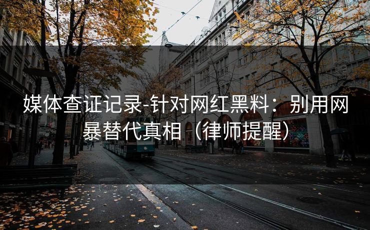 媒体查证记录-针对网红黑料：别用网暴替代真相（律师提醒）