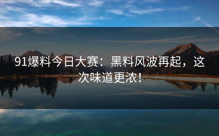 91爆料今日大赛：黑料风波再起，这次味道更浓！