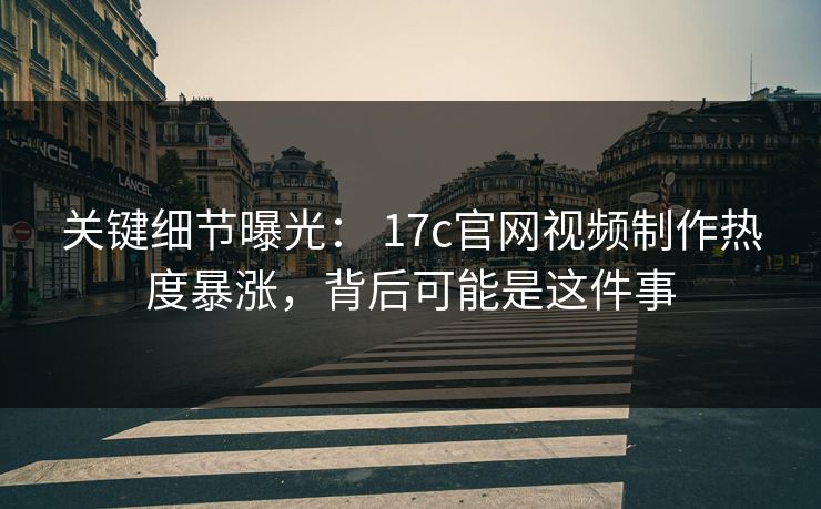 关键细节曝光： 17c官网视频制作热度暴涨，背后可能是这件事