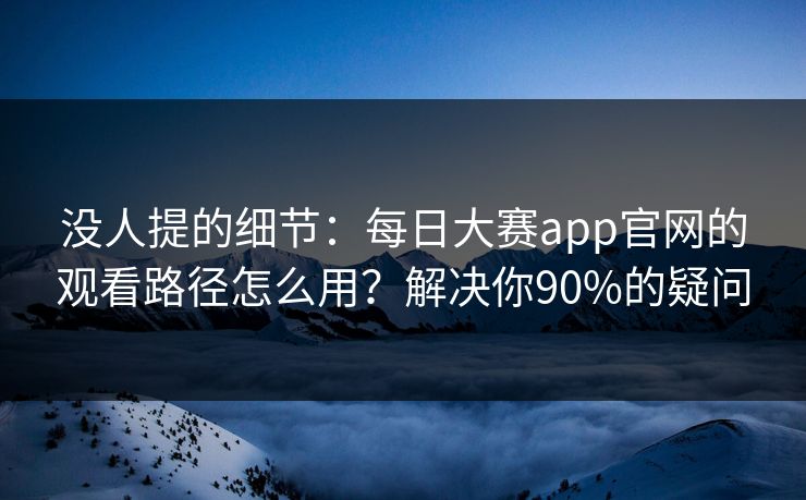 没人提的细节：每日大赛app官网的观看路径怎么用？解决你90%的疑问