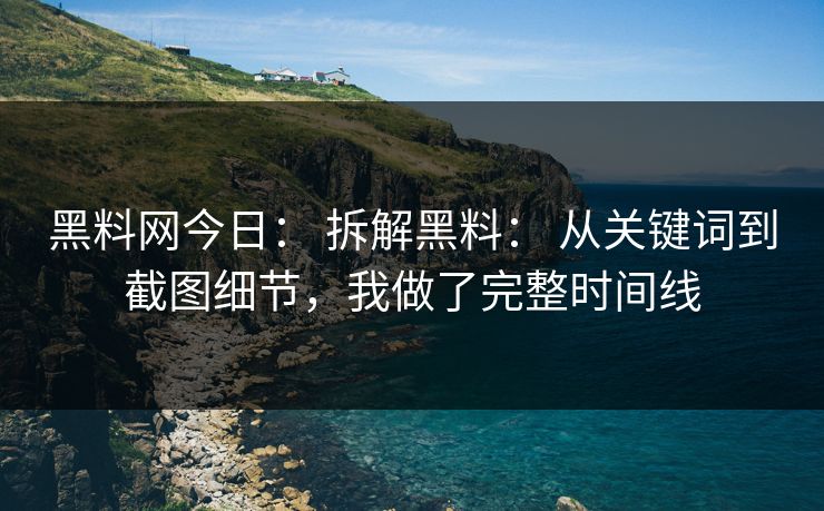 黑料网今日： 拆解黑料： 从关键词到截图细节，我做了完整时间线