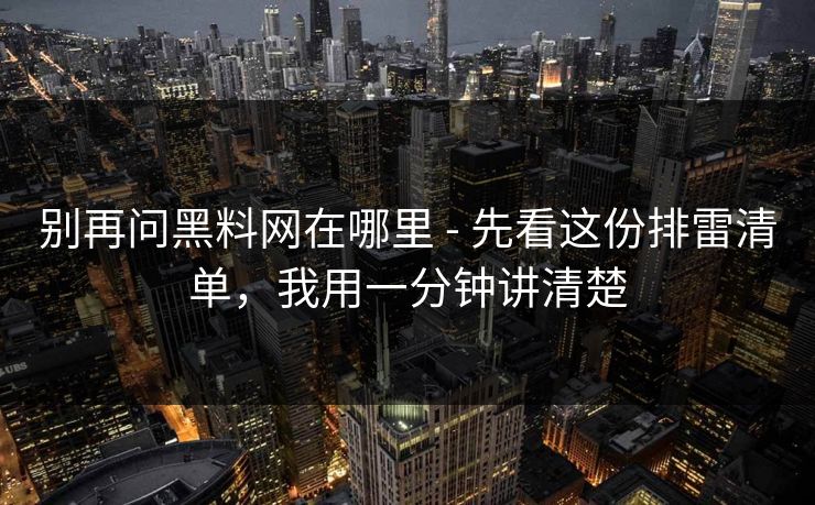 别再问黑料网在哪里 - 先看这份排雷清单，我用一分钟讲清楚