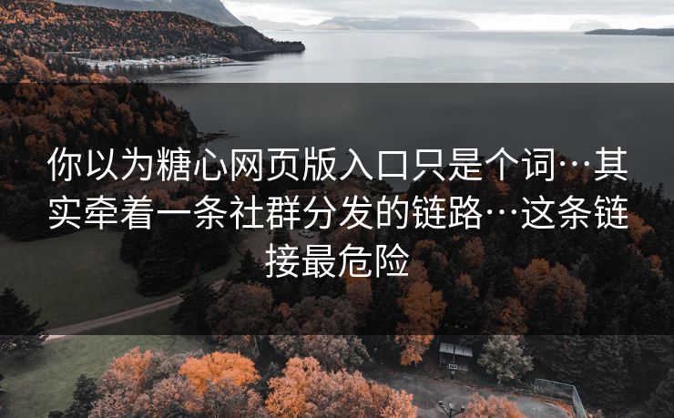 你以为糖心网页版入口只是个词…其实牵着一条社群分发的链路…这条链接最危险