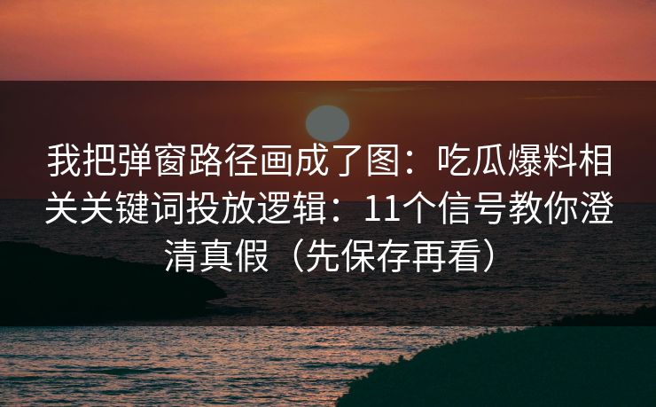 我把弹窗路径画成了图：吃瓜爆料相关关键词投放逻辑：11个信号教你澄清真假（先保存再看）