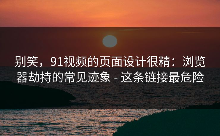 别笑，91视频的页面设计很精：浏览器劫持的常见迹象 - 这条链接最危险